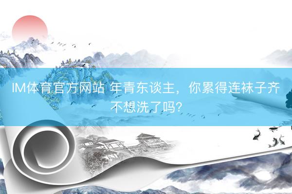 IM体育官方网站 年青东谈主,你累得连袜子齐不想洗了吗?