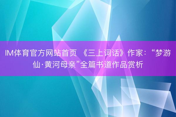 IM体育官方网站首页 《三上词话》作家：“梦游仙·黄河母亲”全篇书道作品赏析
