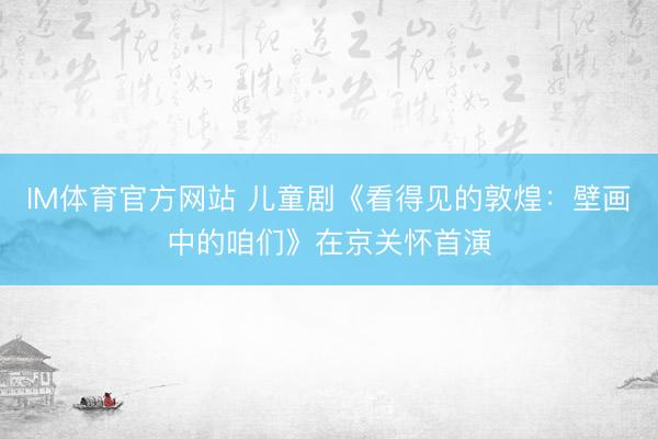 IM体育官方网站 儿童剧《看得见的敦煌：壁画中的咱们》在京关怀首演