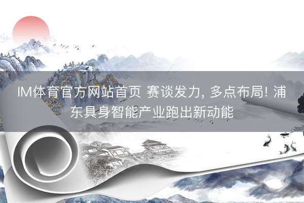 IM体育官方网站首页 赛谈发力， 多点布局! 浦东具身智能产业跑出新动能