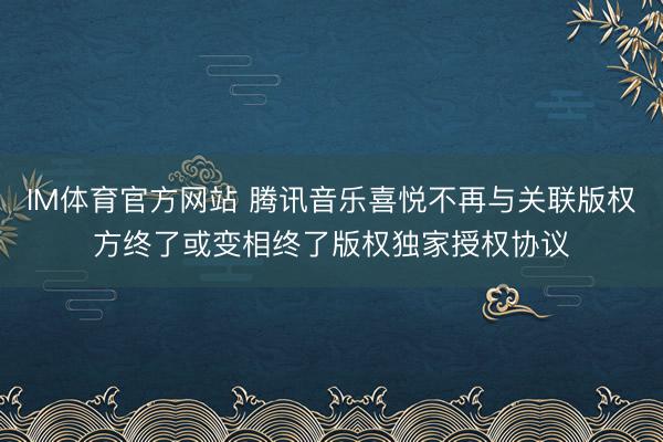 IM体育官方网站 腾讯音乐喜悦不再与关联版权方终了或变相终了版权独家授权协议