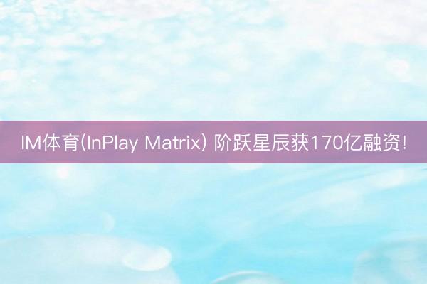 IM体育(InPlay Matrix) 阶跃星辰获170亿融资!