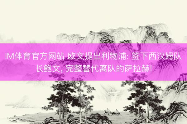 IM体育官方网站 欧文提出利物浦: 签下西汉姆队长鲍文， 完整替代离队的萨拉赫!