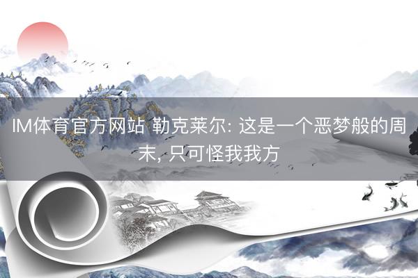 IM体育官方网站 勒克莱尔: 这是一个恶梦般的周末， 只可怪我我方