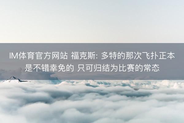 IM体育官方网站 福克斯: 多特的那次飞扑正本是不错幸免的 只可归结为比赛的常态