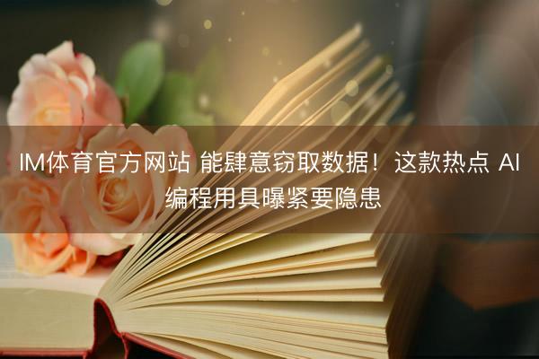 IM体育官方网站 能肆意窃取数据！这款热点 AI 编程用具曝紧要隐患