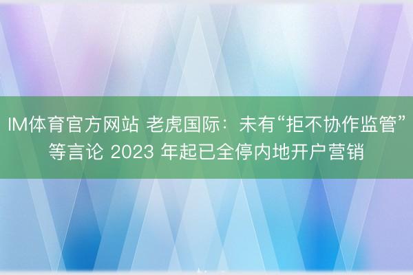 IM体育官方网站 老虎国际：未有“拒不协作监管”等言论 2023 年起已全停内地开户营销