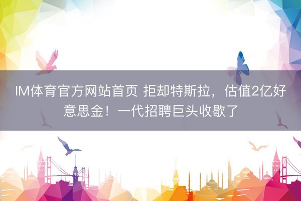 IM体育官方网站首页 拒却特斯拉，估值2亿好意思金！一代招聘巨头收歇了