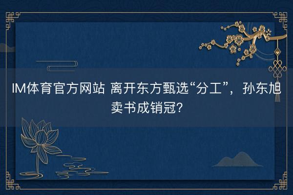 IM体育官方网站 离开东方甄选“分工”，孙东旭卖书成销冠？