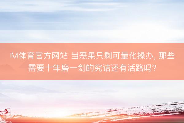 IM体育官方网站 当恶果只剩可量化操办， 那些需要十年磨一剑的究诘还有活路吗?