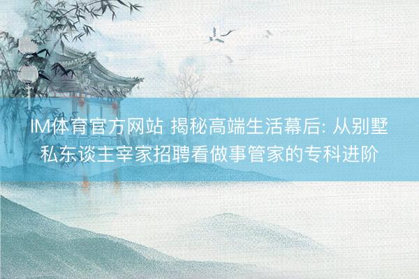 IM体育官方网站 揭秘高端生活幕后: 从别墅私东谈主宰家招聘看做事管家的专科进阶