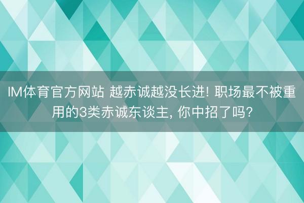 IM体育官方网站 越赤诚越没长进! 职场最不被重用的3类赤诚东谈主， 你中招了吗?