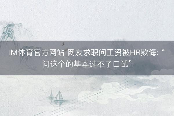 IM体育官方网站 网友求职问工资被HR欺侮: “问这个的基本过不了口试”