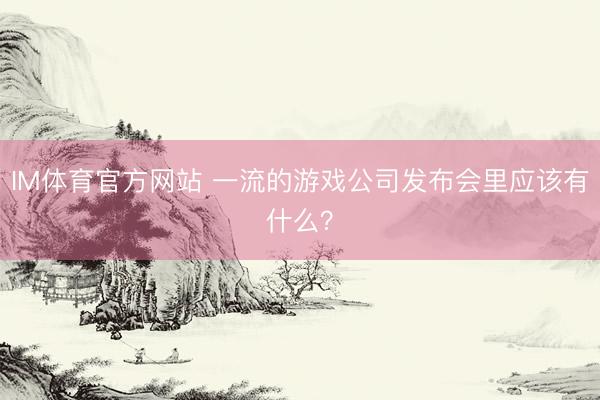 IM体育官方网站 一流的游戏公司发布会里应该有什么?