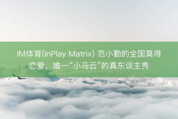 IM体育(InPlay Matrix) 范小勤的全国莫得恋爱，唯一“小马云”的真东谈主秀