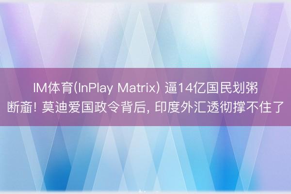 IM体育(InPlay Matrix) 逼14亿国民划粥断齑! 莫迪爱国政令背后， 印度外汇透彻撑不住了