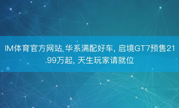 IM体育官方网站 华系满配好车， 启境GT7预售21.99万起， 天生玩家请就位