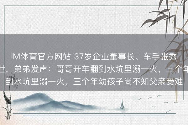 IM体育官方网站 37岁企业董事长、车手张秀军环塔拉力赛中不测离世，弟弟发声：哥哥开车翻到水坑里溺一火，三个年幼孩子尚不知父亲受难