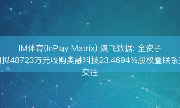 IM体育(InPlay Matrix) 奥飞数据: 全资子公司拟48723万元收购奥融科技23.4694%股权暨联系交往