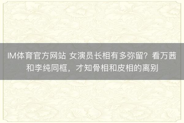 IM体育官方网站 女演员长相有多弥留？看万茜和李纯同框，才知骨相和皮相的离别