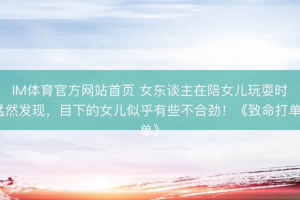 IM体育官方网站首页 女东谈主在陪女儿玩耍时猛然发现，目下的女儿似乎有些不合劲！《致命打单》
