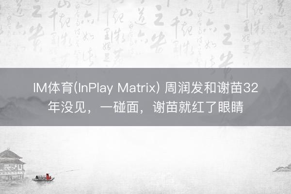 IM体育(InPlay Matrix) 周润发和谢苗32年没见，一碰面，谢苗就红了眼睛