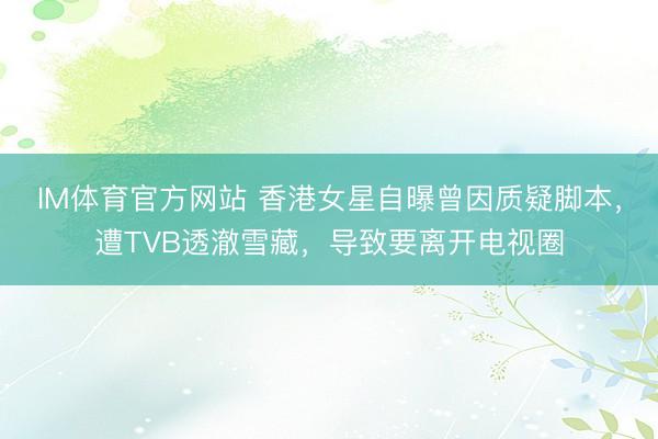 IM体育官方网站 香港女星自曝曾因质疑脚本，遭TVB透澈雪藏，导致要离开电视圈