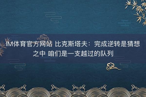 IM体育官方网站 比克斯塔夫：完成逆转是猜想之中 咱们是一支越过的队列