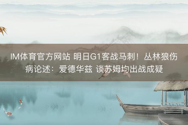 IM体育官方网站 明日G1客战马刺！丛林狼伤病论述：爱德华兹 谈苏姆均出战成疑