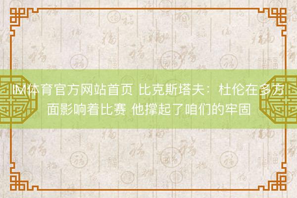 IM体育官方网站首页 比克斯塔夫：杜伦在多方面影响着比赛 他撑起了咱们的牢固