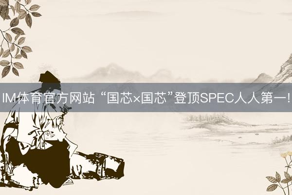 IM体育官方网站 “国芯×国芯”登顶SPEC人人第一!