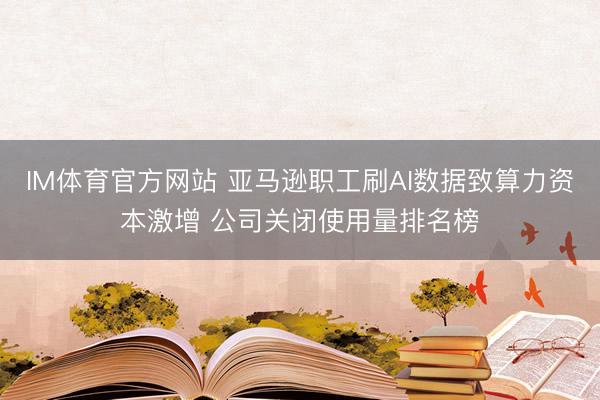 IM体育官方网站 亚马逊职工刷AI数据致算力资本激增 公司关闭使用量排名榜
