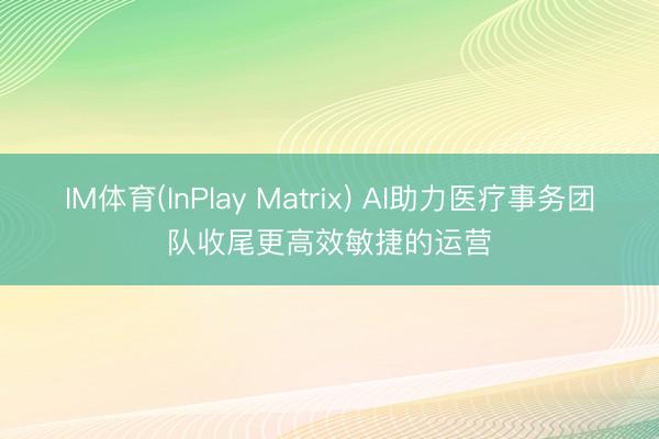 IM体育(InPlay Matrix) AI助力医疗事务团队收尾更高效敏捷的运营