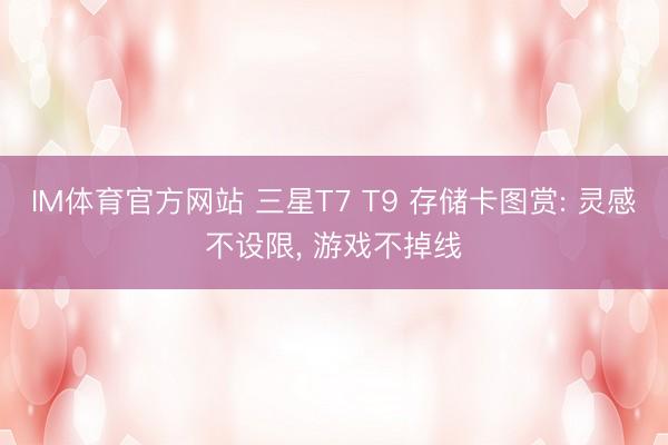 IM体育官方网站 三星T7 T9 存储卡图赏: 灵感不设限，<a href=