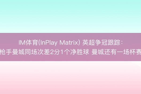 IM体育(InPlay Matrix) 英超争冠跟踪：枪手曼城同场次差2分1个净胜球 曼城还有一场杯赛