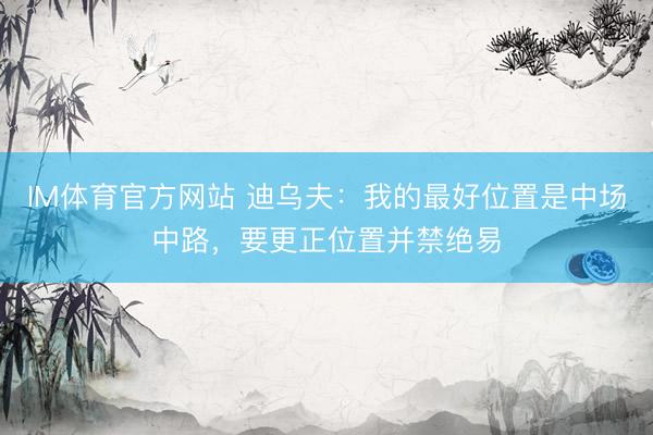 IM体育官方网站 迪乌夫:我的最好位置是中场中路,要更正位置并禁绝易