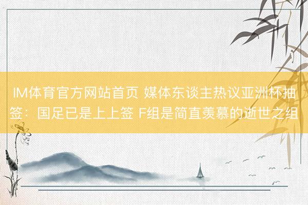 IM体育官方网站首页 媒体东谈主热议亚洲杯抽签：国足已是上上签 F组是简直羡慕的逝世之组