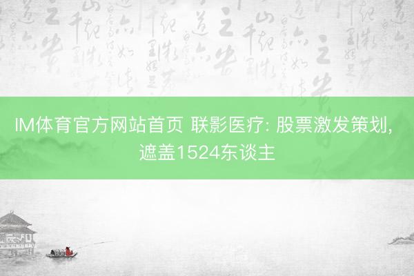 IM体育官方网站首页 联影医疗: 股票激发策划, 遮盖152
