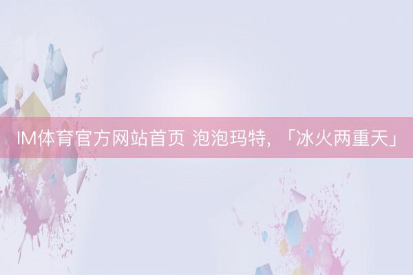 IM体育官方网站首页 泡泡玛特， 「冰火两重天」