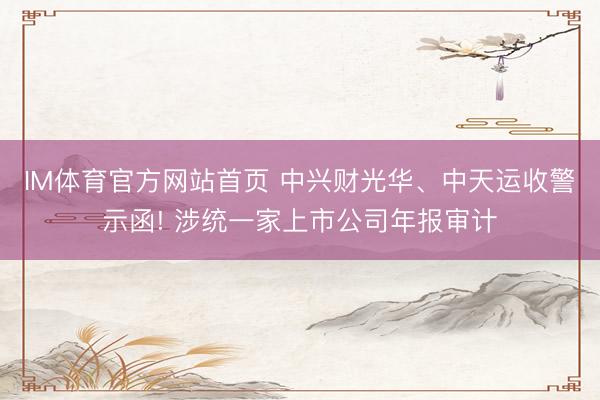 IM体育官方网站首页 中兴财光华、中天运收警示函! 涉统一家