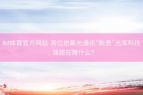 IM体育官方网站 高位抢筹光通讯“新贵”光库科技, 瑞银在赌