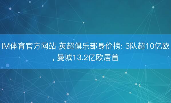 IM体育官方网站 英超俱乐部身价榜: 3队超10亿欧， 曼城13.2亿欧居首