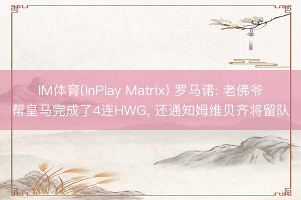 IM体育(InPlay Matrix) 罗马诺: 老佛爷帮皇马完成了4连HWG， 还通知姆维贝齐将留队