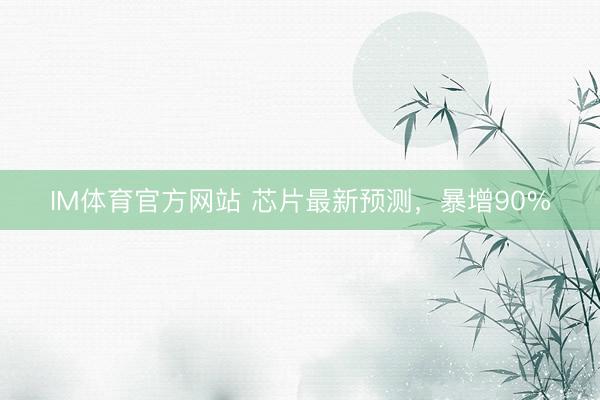IM体育官方网站 芯片最新预测，暴增90%