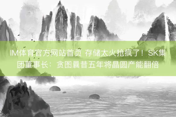 IM体育官方网站首页 存储太火抢疯了！SK集团董事长：贪图曩昔五年将晶圆产能翻倍