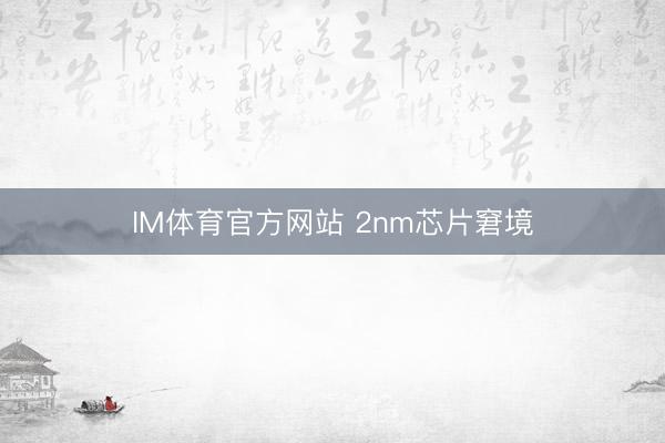 IM体育官方网站 2nm芯片窘境