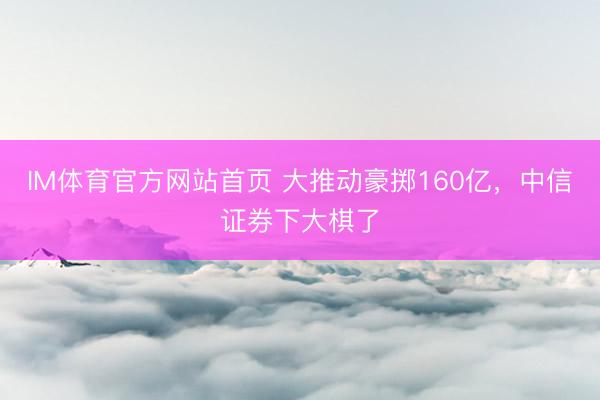 IM体育官方网站首页 大推动豪掷160亿，中信证券下大棋了