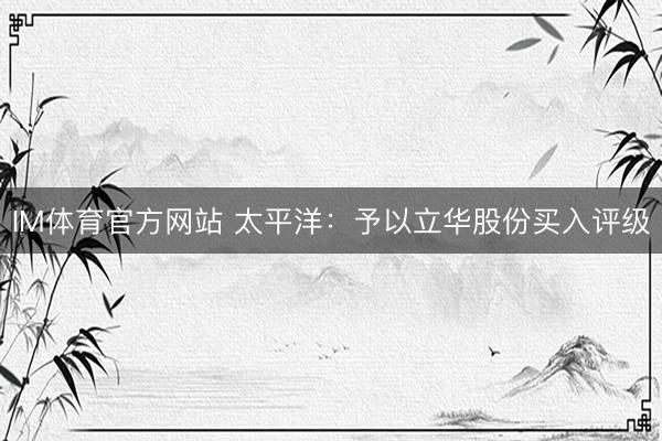 IM体育官方网站 太平洋：予以立华股份买入评级