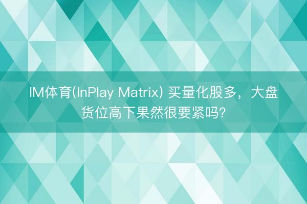 IM体育(InPlay Matrix) 买量化股多，大盘货位高下果然很要紧吗？
