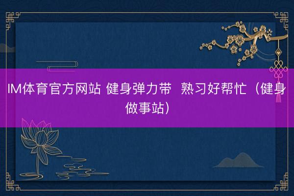 IM体育官方网站 健身弹力带  熟习好帮忙（健身做事站）